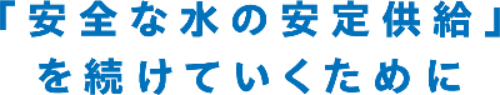 「安全な水の安定供給」を続けていくために